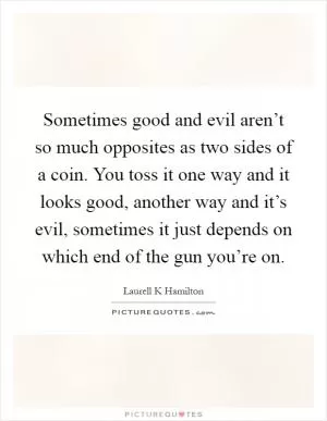 Sometimes good and evil aren’t so much opposites as two sides of a coin. You toss it one way and it looks good, another way and it’s evil, sometimes it just depends on which end of the gun you’re on Picture Quote #1