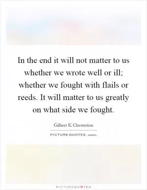 In the end it will not matter to us whether we wrote well or ill; whether we fought with flails or reeds. It will matter to us greatly on what side we fought Picture Quote #1
