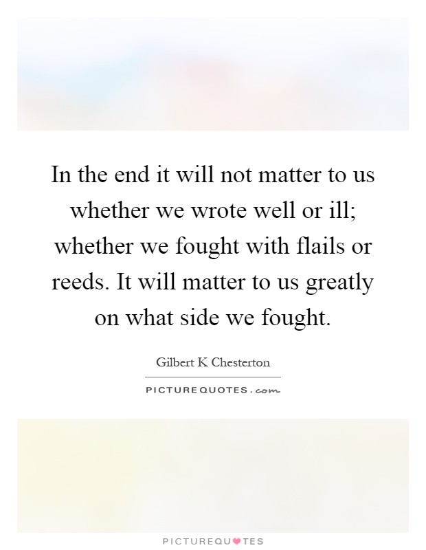 In the end it will not matter to us whether we wrote well or ill; whether we fought with flails or reeds. It will matter to us greatly on what side we fought Picture Quote #1