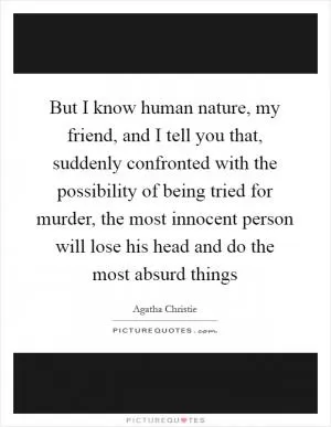 But I know human nature, my friend, and I tell you that, suddenly confronted with the possibility of being tried for murder, the most innocent person will lose his head and do the most absurd things Picture Quote #1