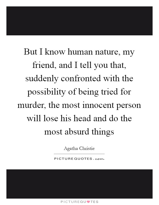 But I know human nature, my friend, and I tell you that, suddenly confronted with the possibility of being tried for murder, the most innocent person will lose his head and do the most absurd things Picture Quote #1