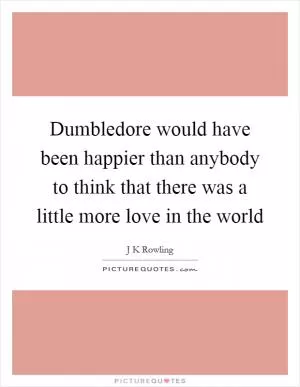 Dumbledore would have been happier than anybody to think that there was a little more love in the world Picture Quote #1