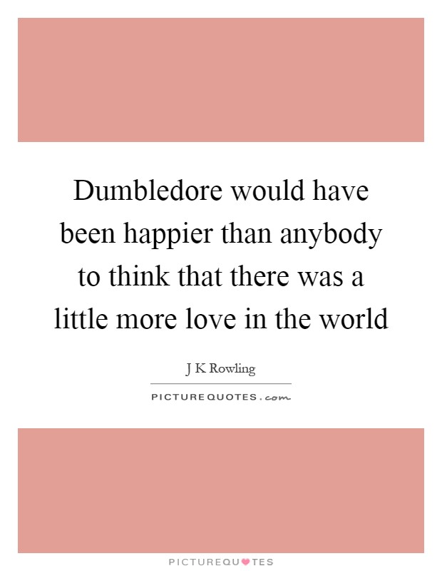 Dumbledore would have been happier than anybody to think that there was a little more love in the world Picture Quote #1