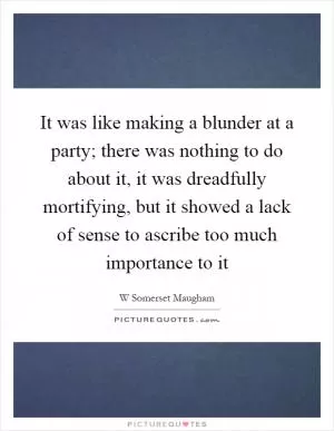 It was like making a blunder at a party; there was nothing to do about it, it was dreadfully mortifying, but it showed a lack of sense to ascribe too much importance to it Picture Quote #1