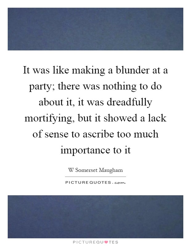 It was like making a blunder at a party; there was nothing to do about it, it was dreadfully mortifying, but it showed a lack of sense to ascribe too much importance to it Picture Quote #1