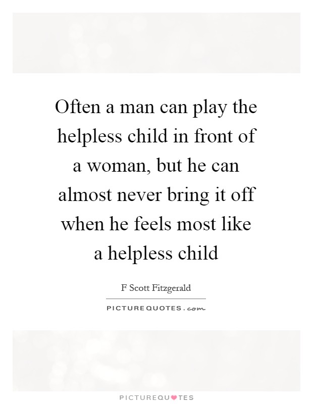 Often a man can play the helpless child in front of a woman, but he can almost never bring it off when he feels most like a helpless child Picture Quote #1