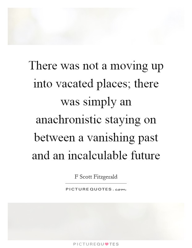 There was not a moving up into vacated places; there was simply an anachronistic staying on between a vanishing past and an incalculable future Picture Quote #1