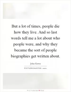 But a lot of times, people die how they live. And so last words tell me a lot about who people were, and why they became the sort of people biographies get written about Picture Quote #1