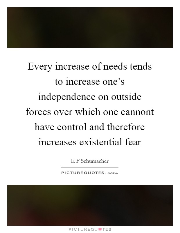 Every increase of needs tends to increase one's independence on outside forces over which one cannont have control and therefore increases existential fear Picture Quote #1