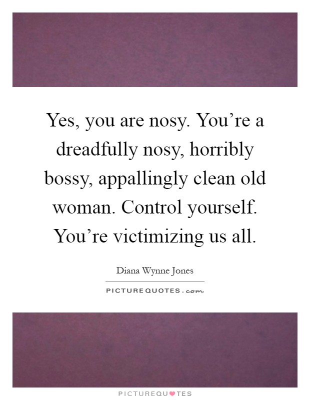 Yes, you are nosy. You're a dreadfully nosy, horribly bossy, appallingly clean old woman. Control yourself. You're victimizing us all Picture Quote #1