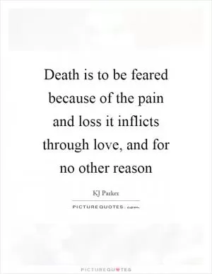 Death is to be feared because of the pain and loss it inflicts through love, and for no other reason Picture Quote #1