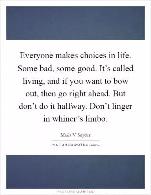 Everyone makes choices in life. Some bad, some good. It’s called living, and if you want to bow out, then go right ahead. But don’t do it halfway. Don’t linger in whiner’s limbo Picture Quote #1