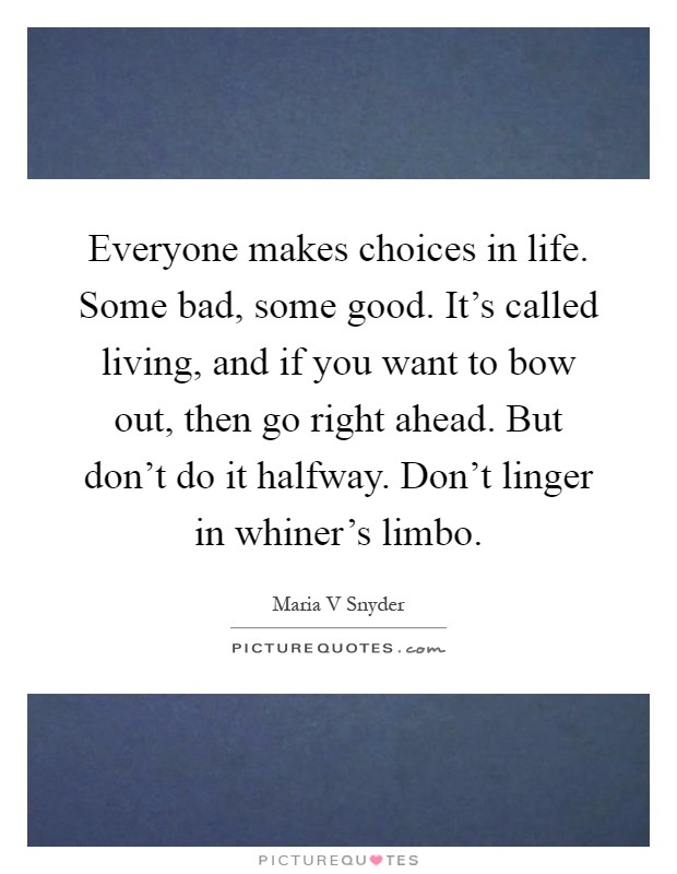 Everyone makes choices in life. Some bad, some good. It's called living, and if you want to bow out, then go right ahead. But don't do it halfway. Don't linger in whiner's limbo Picture Quote #1