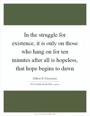 In the struggle for existence, it is only on those who hang on for ten minutes after all is hopeless, that hope begins to dawn Picture Quote #1