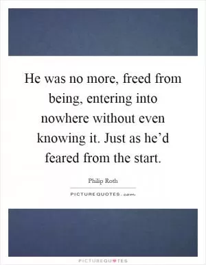 He was no more, freed from being, entering into nowhere without even knowing it. Just as he’d feared from the start Picture Quote #1