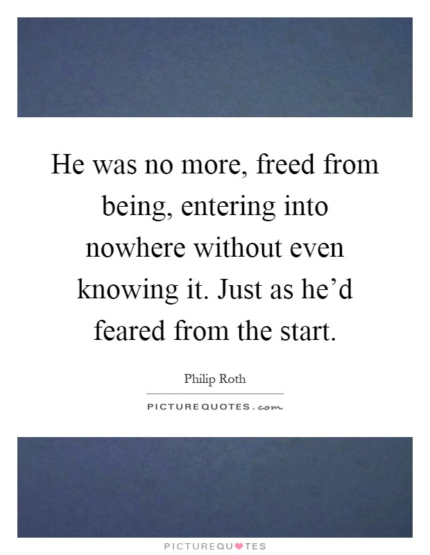 He was no more, freed from being, entering into nowhere without even knowing it. Just as he'd feared from the start Picture Quote #1