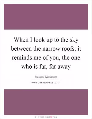 When I look up to the sky between the narrow roofs, it reminds me of you, the one who is far, far away Picture Quote #1