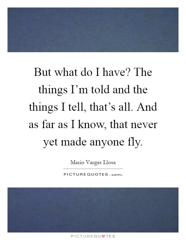 But what do I have? The things I'm told and the things I tell, that's all. And as far as I know, that never yet made anyone fly Picture Quote #1