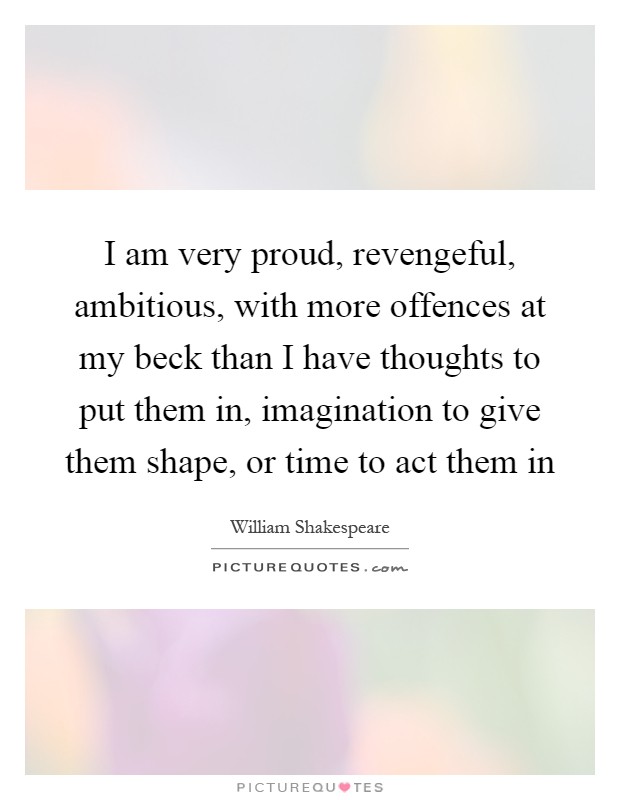 I am very proud, revengeful, ambitious, with more offences at my beck than I have thoughts to put them in, imagination to give them shape, or time to act them in Picture Quote #1