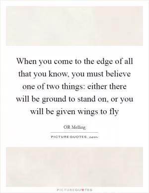 When you come to the edge of all that you know, you must believe one of two things: either there will be ground to stand on, or you will be given wings to fly Picture Quote #1