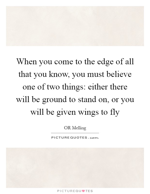 When you come to the edge of all that you know, you must believe one of two things: either there will be ground to stand on, or you will be given wings to fly Picture Quote #1