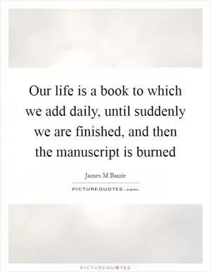 Our life is a book to which we add daily, until suddenly we are finished, and then the manuscript is burned Picture Quote #1