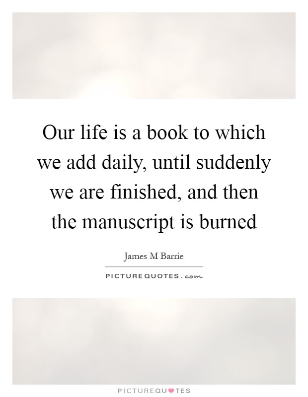 Our life is a book to which we add daily, until suddenly we are finished, and then the manuscript is burned Picture Quote #1