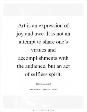 Art is an expression of joy and awe. It is not an attempt to share one’s virtues and accomplishments with the audience, but an act of selfless spirit Picture Quote #1