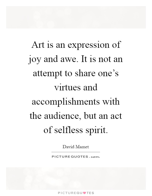 Art is an expression of joy and awe. It is not an attempt to share one's virtues and accomplishments with the audience, but an act of selfless spirit Picture Quote #1
