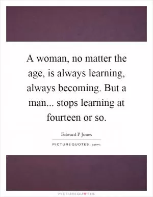 A woman, no matter the age, is always learning, always becoming. But a man... stops learning at fourteen or so Picture Quote #1