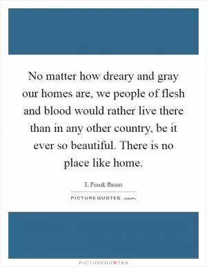 No matter how dreary and gray our homes are, we people of flesh and blood would rather live there than in any other country, be it ever so beautiful. There is no place like home Picture Quote #1