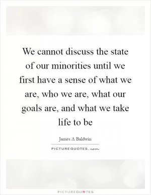 We cannot discuss the state of our minorities until we first have a sense of what we are, who we are, what our goals are, and what we take life to be Picture Quote #1