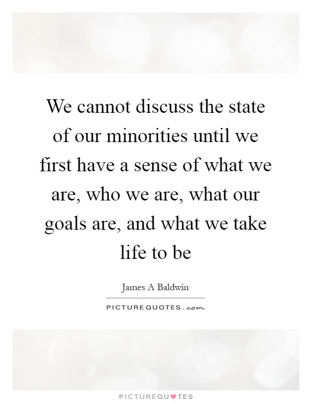 We cannot discuss the state of our minorities until we first have a sense of what we are, who we are, what our goals are, and what we take life to be Picture Quote #1