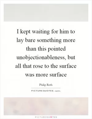 I kept waiting for him to lay bare something more than this pointed unobjectionableness, but all that rose to the surface was more surface Picture Quote #1