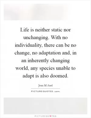 Life is neither static nor unchanging. With no individuality, there can be no change, no adaptation and, in an inherently changing world, any species unable to adapt is also doomed Picture Quote #1