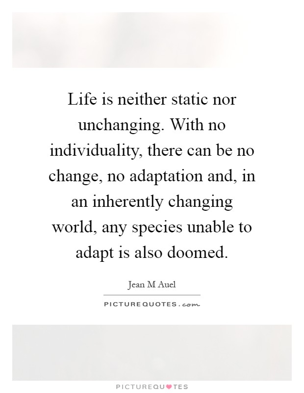 Life is neither static nor unchanging. With no individuality, there can be no change, no adaptation and, in an inherently changing world, any species unable to adapt is also doomed Picture Quote #1
