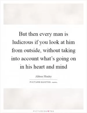 But then every man is ludicrous if you look at him from outside, without taking into account what’s going on in his heart and mind Picture Quote #1