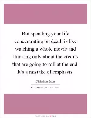 But spending your life concentrating on death is like watching a whole movie and thinking only about the credits that are going to roll at the end. It’s a mistake of emphasis Picture Quote #1