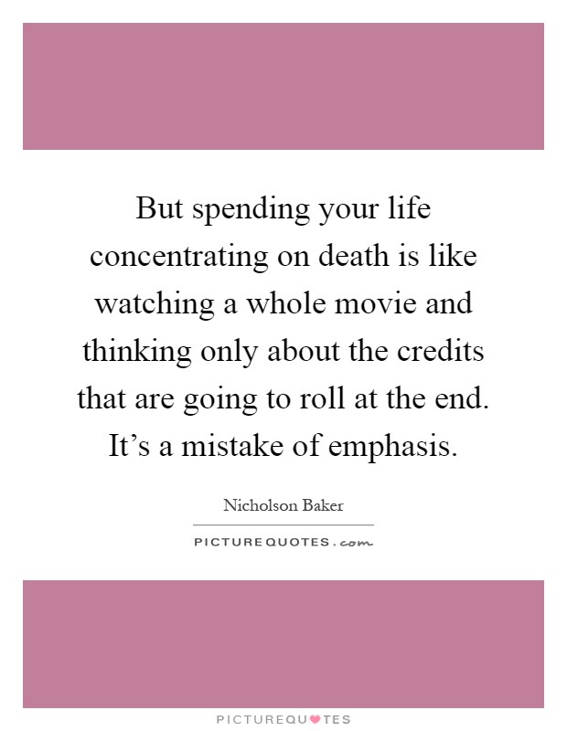 But spending your life concentrating on death is like watching a whole movie and thinking only about the credits that are going to roll at the end. It's a mistake of emphasis Picture Quote #1