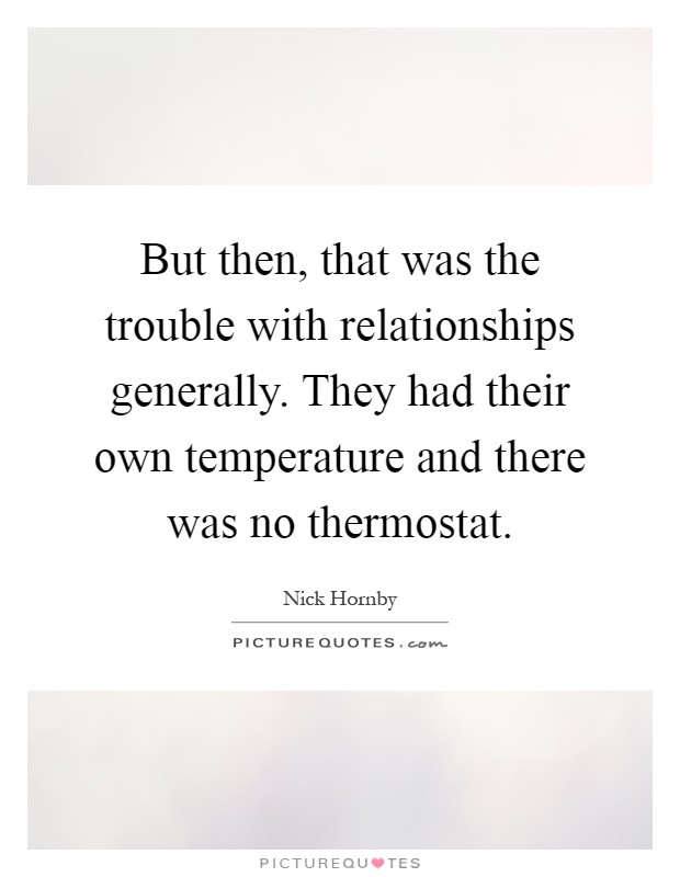 But then, that was the trouble with relationships generally. They had their own temperature and there was no thermostat Picture Quote #1