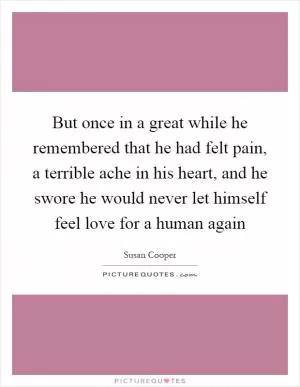 But once in a great while he remembered that he had felt pain, a terrible ache in his heart, and he swore he would never let himself feel love for a human again Picture Quote #1