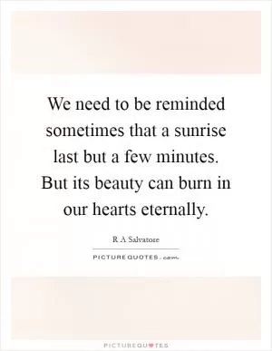 We need to be reminded sometimes that a sunrise last but a few minutes. But its beauty can burn in our hearts eternally Picture Quote #1