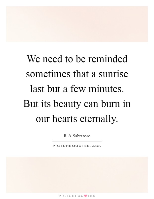 We need to be reminded sometimes that a sunrise last but a few minutes. But its beauty can burn in our hearts eternally Picture Quote #1