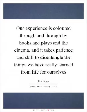 Our experience is coloured through and through by books and plays and the cinema, and it takes patience and skill to disentangle the things we have really learned from life for ourselves Picture Quote #1