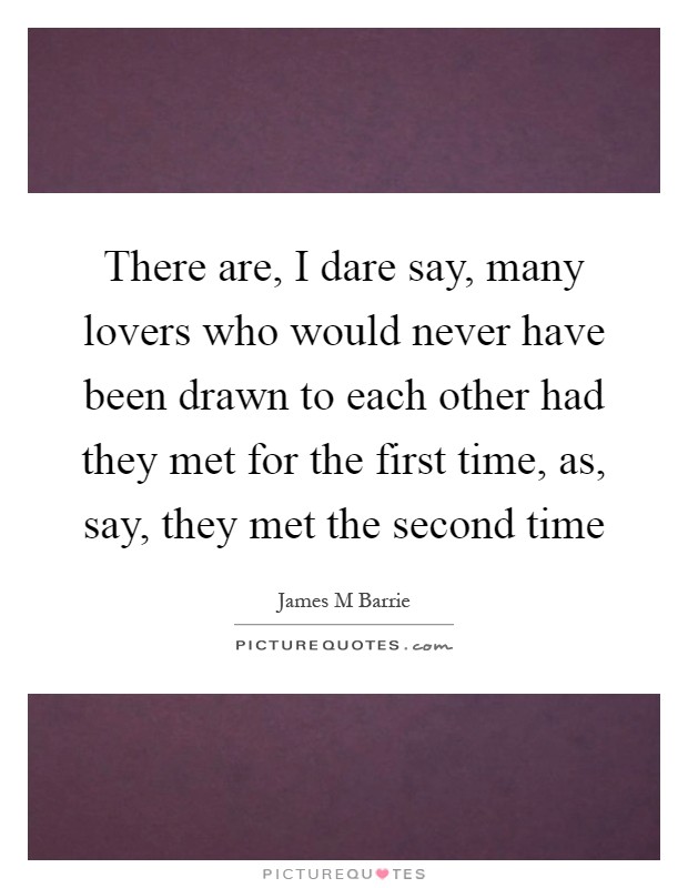 There are, I dare say, many lovers who would never have been drawn to each other had they met for the first time, as, say, they met the second time Picture Quote #1