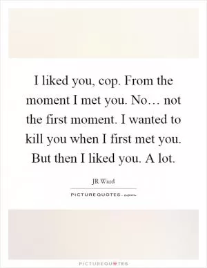 I liked you, cop. From the moment I met you. No… not the first moment. I wanted to kill you when I first met you. But then I liked you. A lot Picture Quote #1