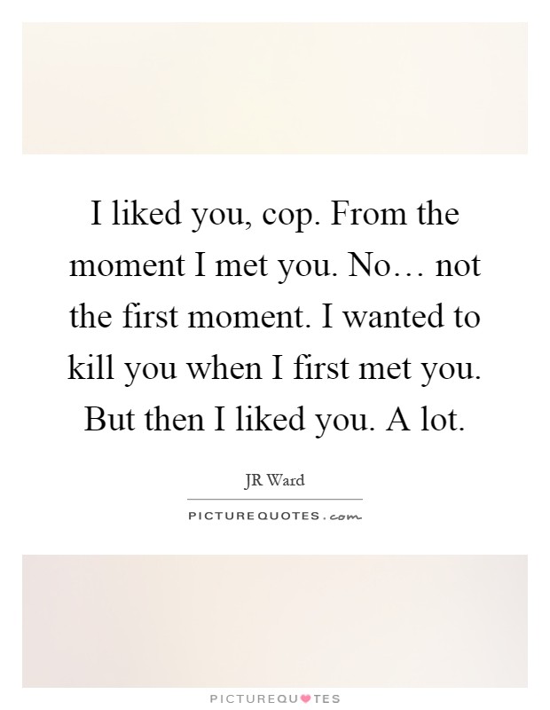 I liked you, cop. From the moment I met you. No… not the first moment. I wanted to kill you when I first met you. But then I liked you. A lot Picture Quote #1