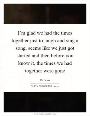 I’m glad we had the times together just to laugh and sing a song, seems like we just got started and then before you know it, the times we had together were gone Picture Quote #1