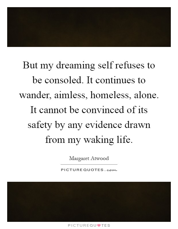 But my dreaming self refuses to be consoled. It continues to wander, aimless, homeless, alone. It cannot be convinced of its safety by any evidence drawn from my waking life Picture Quote #1