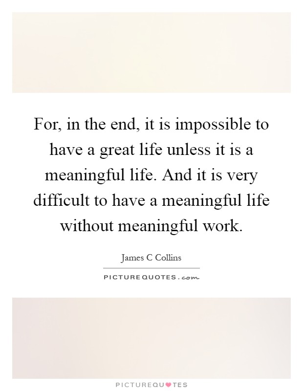 For, in the end, it is impossible to have a great life unless it is a meaningful life. And it is very difficult to have a meaningful life without meaningful work Picture Quote #1